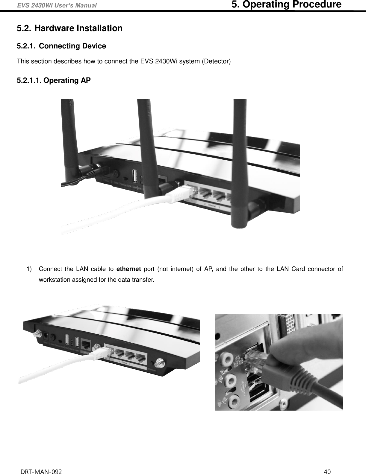 EVS 2430Wi User’s Manual                                                      5. Operating Procedure DRT-MAN-092                                                                                    40   5.2. Hardware Installation 5.2.1.  Connecting Device This section describes how to connect the EVS 2430Wi system (Detector)    5.2.1.1. Operating AP    1)  Connect  the  LAN cable  to  ethernet  port  (not  internet)  of  AP,  and the  other  to  the  LAN  Card  connector  of workstation assigned for the data transfer.                