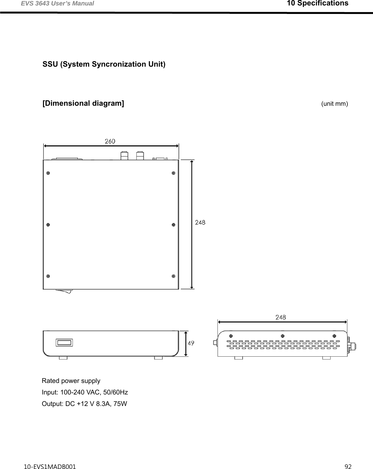 EVS 3643 User’s Manual                                                             10 Specifications 10-EVS1MADB001                                                                                     92     SSU (System Syncronization Unit)         [Dimensional diagram]                                                    (unit mm)     Rated power supply Input: 100-240 VAC, 50/60Hz   Output: DC +12 V 8.3A, 75W  
