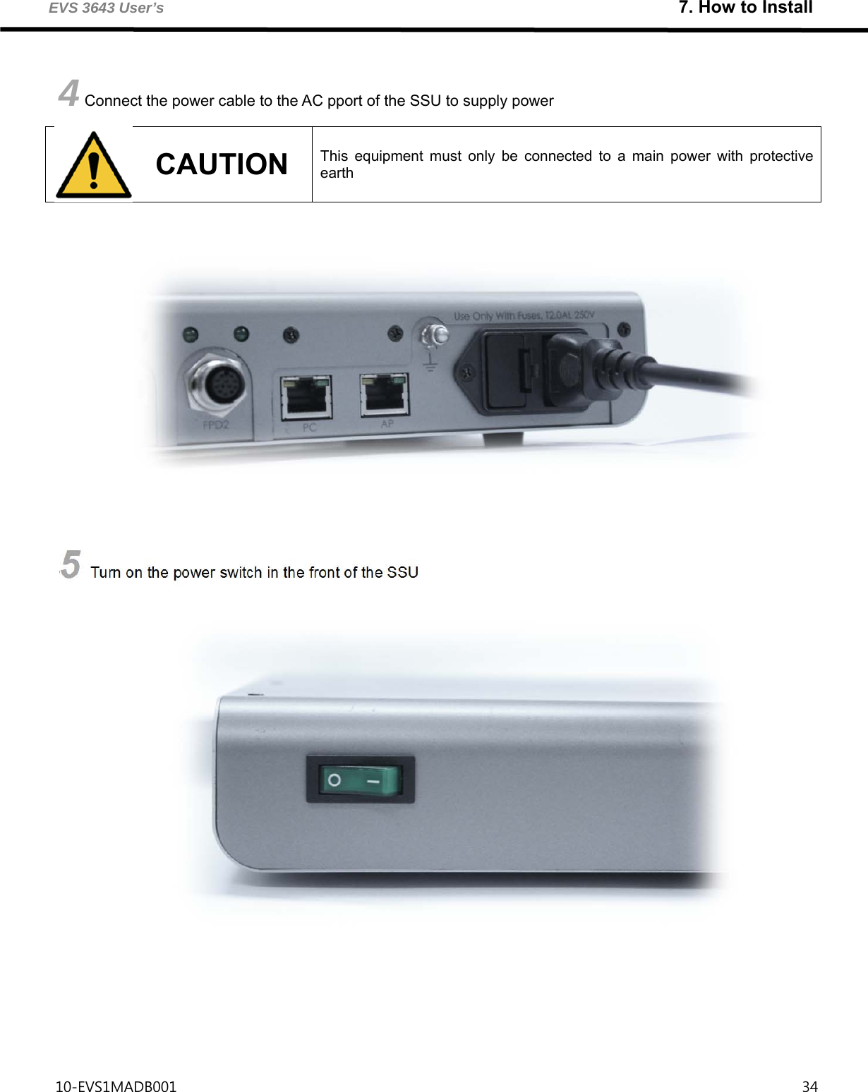 EVS 3643 User’s                                                                      7. How to Install 10-EVS1MADB001                                                                                     34          4 Connect the power cable to the AC pport of the SSU to supply power      5 Turn on the power switch in the front of the SSU      CAUTION This equipment must only be connected to a main power with protective earth 