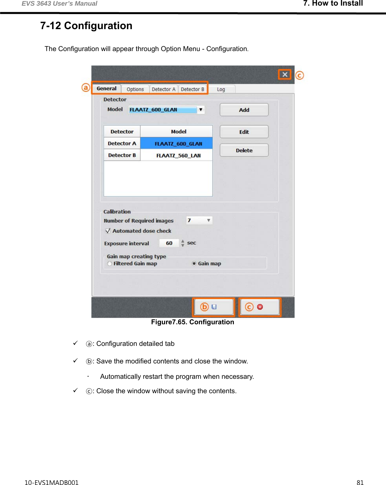 EVS 3643 User’s Manual                                                               7. How to Install 10-EVS1MADB001                                                                                     81  7-12 Configuration         The Configuration will appear through Option Menu - Configuration.   Figure7.65. Configuration   ⓐ: Configuration detailed tab  ⓑ: Save the modified contents and close the window.   Automatically restart the program when necessary.  ⓒ: Close the window without saving the contents.    