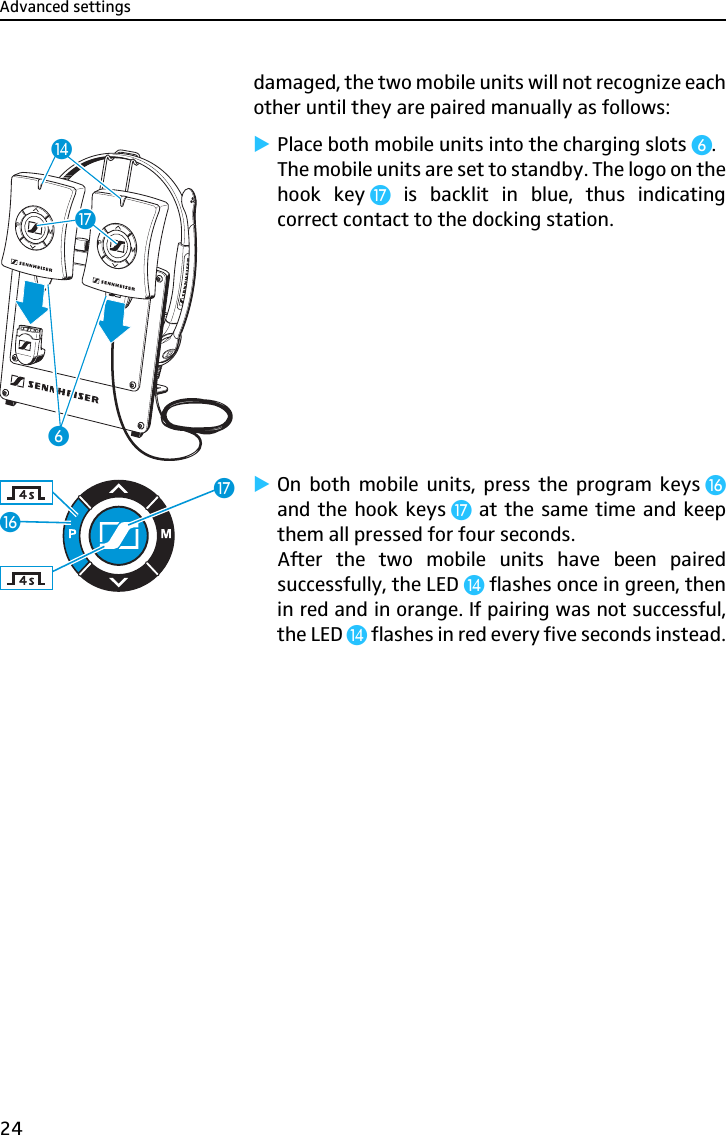Advanced settings24damaged, the two mobile units will not recognize eachother until they are paired manually as follows:̈Place both mobile units into the charging slots ².The mobile units are set to standby. The logo on thehook key Ƽ is backlit in blue, thus indicatingcorrect contact to the docking station.̈On both mobile units, press the program keys ƻand the hook keys Ƽ at the same time and keepthem all pressed for four seconds.After the two mobile units have been pairedsuccessfully, the LED ƹ flashes once in green, thenin red and in orange. If pairing was not successful,the LED ƹ flashes in red every five seconds instead.²ƹƼƼƻ