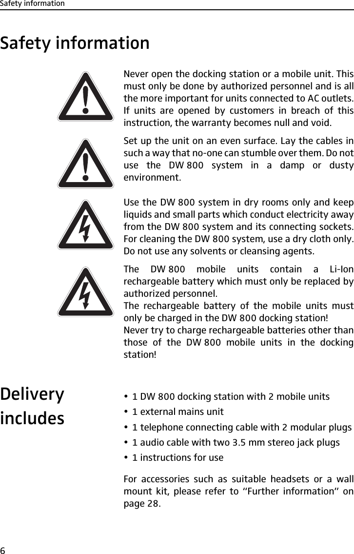 Safety information6Safety informationNever open the docking station or a mobile unit. Thismust only be done by authorized personnel and is allthe more important for units connected to AC outlets.If units are opened by customers in breach of thisinstruction, the warranty becomes null and void.Set up the unit on an even surface. Lay the cables insuch a way that no-one can stumble over them. Do notuse the DW 800 system in a damp or dustyenvironment.Use the DW 800 system in dry rooms only and keepliquids and small parts which conduct electricity awayfrom the DW 800 system and its connecting sockets.For cleaning the DW 800 system, use a dry cloth only.Do not use any solvents or cleansing agents.The DW 800 mobile units contain a Li-Ionrechargeable battery which must only be replaced byauthorized personnel.The rechargeable battery of the mobile units mustonly be charged in the DW 800 docking station! Never try to charge rechargeable batteries other thanthose of the DW 800 mobile units in the dockingstation!Delivery includesy1 DW 800 docking station with 2 mobile unitsy1 external mains unity1 telephone connecting cable with 2 modular plugsy1 audio cable with two 3.5 mm stereo jack plugsy1 instructions for useFor accessories such as suitable headsets or a wallmount kit, please refer to “Further information” onpage 28.