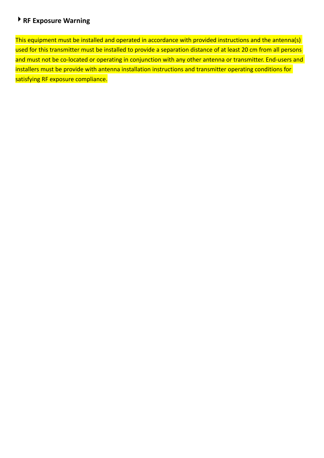 RFExposureWarningThisequipmentmustbeinstalledandoperatedinaccordancewithprovidedinstructionsandtheantenna(s)usedforthistransmittermustbeinstalledtoprovideaseparationdistanceofatleast20cmfromallpersonsandmustnotbeco‐locatedoroperatinginconjunctionwithanyotherantennaortransmitter.End‐usersandinstallersmustbeprovidewithantennainstallationinstructionsandtransmitteroperatingconditionsforsatisfyingRFexposurecompliance. 
