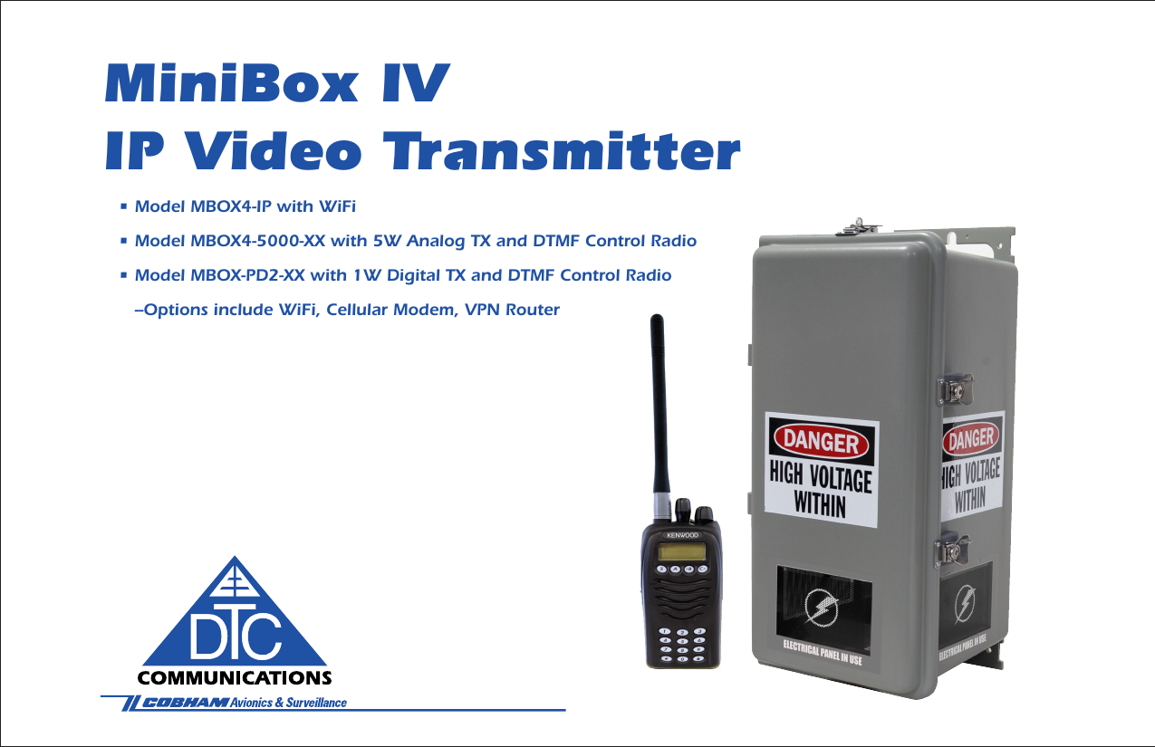 MiniBox IV IP Video Transmitter• Model MBOX4-IP with WiFi• Model MBOX4-5000-XX with 5W Analog TX and DTMF Control Radio• Model MBOX-PD2-XX with 1W Digital TX and DTMF Control Radio   --Options include WiFi, Cellular Modem, VPN Router