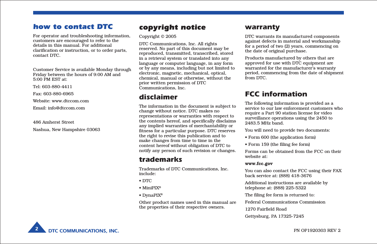DTC COMMUNICATIONS, INC.2warrantyDTC warrants its manufactured componentsagainst defects in material and workmanshipfor a period of two (2) years, commencing onthe date of original purchase.Products manufactured by others that areapproved for use with DTC equipment arewarranted for the manufacturer’s warrantyperiod, commencing from the date of shipmentfrom DTC.FCC informationThe following information is provided as aservice to our law enforcement customers whorequire a Part 90 station license for videosurveillance operations using the 2450 to2483.5 MHz band.You will need to provide two documents:• Form 600 (the application form)• Form 159 (the filing fee form)Forms can be obtained from the FCC on theirwebsite at:www.fcc.govYou can also contact the FCC using their FAXback service at: (888) 418-3676Additional instructions are available bytelephone at: (888) 225-5322The filing fee form is returned to:Federal Communications Commission1270 Fairfield RoadGettysburg, PA 17325-7245PN OP1920303 REV 2copyright noticeCopyright © 2005DTC Communications, Inc. All rightsreserved. No part of this document may bereproduced, transmitted, transcribed, storedin a retrieval system or translated into anylanguage or computer language, in any formor by any means, including but not limited toelectronic, magnetic, mechanical, optical,chemical, manual or otherwise, without theprior written permission of DTCCommunications, Inc.disclaimerThe information in the document is subject tochange without notice. DTC makes norepresentations or warranties with respect tothe contents hereof, and specifically disclaimsany implied warranties of merchantability orfitness for a particular purpose. DTC reservesthe right to revise this publication and tomake changes from time to time in thecontent hereof without obligation of DTC tonotify any person of such revision or changes.trademarksTrademarks of DTC Communications, Inc.include:• DTC• MiniPIX®• DynaPIX®Other product names used in this manual arethe properties of their respective owners.how to contact DTCFor operator and troubleshooting information,customers are encouraged to refer to thedetails in this manual. For additionalclarification or instruction, or to order parts,contact DTC.Customer Service is available Monday throughFriday between the hours of 9:00 AM and5:00 PM EST at:Tel: 603-880-4411Fax: 603-880-6965Website: www.dtccom.comEmail: info@dtccom.com486 Amherst StreetNashua, New Hampshire 03063
