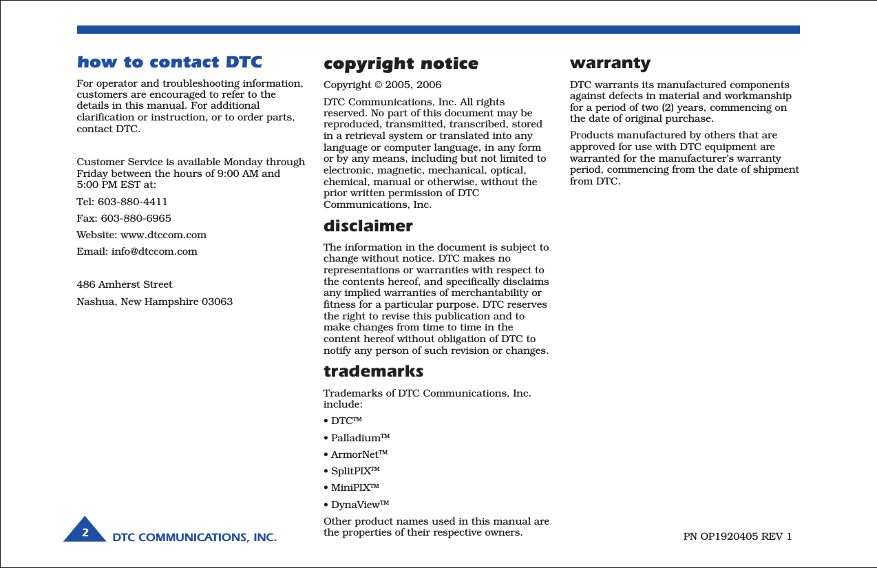 DTC COMMUNICATIONS, INC.2warrantyDTC warrants its manufactured componentsagainst defects in material and workmanshipfor a period of two (2) years, commencing onthe date of original purchase.Products manufactured by others that areapproved for use with DTC equipment arewarranted for the manufacturer’s warrantyperiod, commencing from the date of shipmentfrom DTC.PN OP1920405 REV 1copyright noticeCopyright © 2005, 2006DTC Communications, Inc. All rightsreserved. No part of this document may bereproduced, transmitted, transcribed, storedin a retrieval system or translated into anylanguage or computer language, in any formor by any means, including but not limited toelectronic, magnetic, mechanical, optical,chemical, manual or otherwise, without theprior written permission of DTCCommunications, Inc.disclaimerThe information in the document is subject tochange without notice. DTC makes norepresentations or warranties with respect tothe contents hereof, and specifically disclaimsany implied warranties of merchantability orfitness for a particular purpose. DTC reservesthe right to revise this publication and tomake changes from time to time in thecontent hereof without obligation of DTC tonotify any person of such revision or changes.trademarksTrademarks of DTC Communications, Inc.include:• DTCTM• PalladiumTM• ArmorNetTM• SplitPIXTM• MiniPIXTM• DynaViewTMOther product names used in this manual arethe properties of their respective owners.how to contact DTCFor operator and troubleshooting information,customers are encouraged to refer to thedetails in this manual. For additionalclarification or instruction, or to order parts,contact DTC.Customer Service is available Monday throughFriday between the hours of 9:00 AM and5:00 PM EST at:Tel: 603-880-4411Fax: 603-880-6965Website: www.dtccom.comEmail: info@dtccom.com486 Amherst StreetNashua, New Hampshire 03063