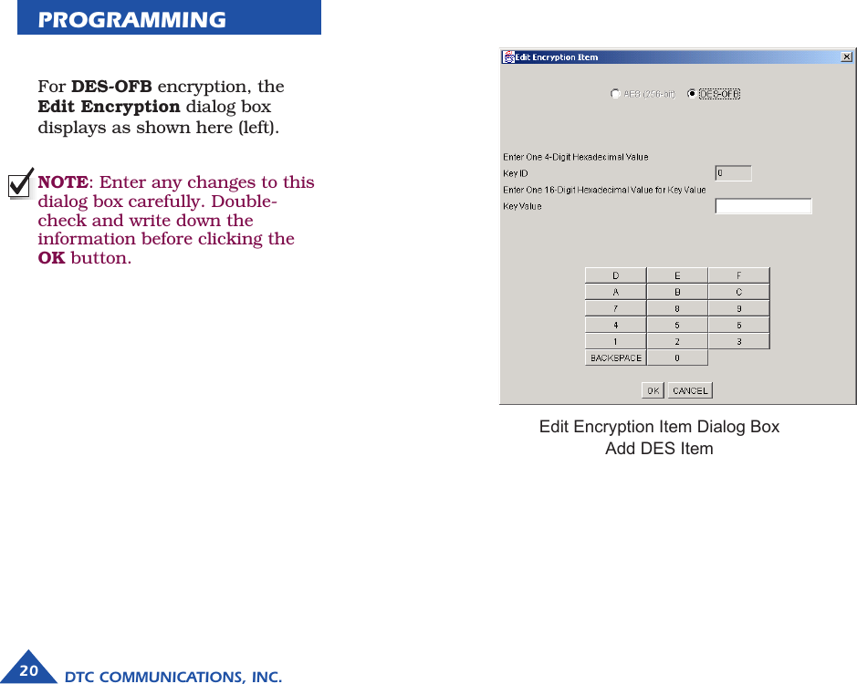 PROGRAMMING  For DES-OFB encryption, the Edit Encryption dialog box displays as shown here (left).  NOTE: Enter any changes to this dialog box carefully. Double-check and write down the information before clicking the OK button.Edit Encryption Item Dialog BoxAdd DES Item20 DTC COMMUNICATIONS, INC.