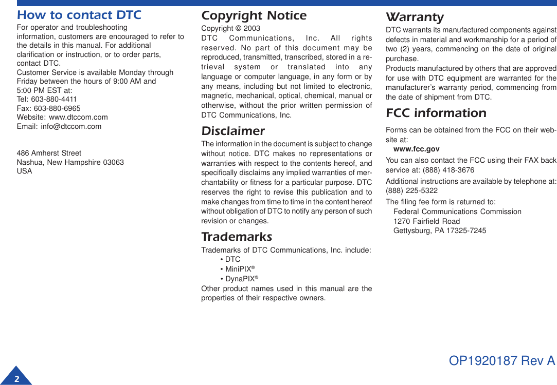 How to contact DTCFor operator and troubleshootinginformation, customers are encouraged to refer tothe details in this manual. For additionalclarification or instruction, or to order parts,contact DTC.Customer Service is available Monday throughFriday between the hours of 9:00 AM and5:00 PM EST at:Tel: 603-880-4411Fax: 603-880-6965Website: www.dtccom.comEmail: info@dtccom.com486 Amherst StreetNashua, New Hampshire 03063USACopyright NoticeCopyright © 2003DTC Communications, Inc. All rightsreserved. No part of this document may bereproduced, transmitted, transcribed, stored in a re-trieval system or translated into anylanguage or computer language, in any form or byany means, including but not limited to electronic,magnetic, mechanical, optical, chemical, manual orotherwise, without the prior written permission ofDTC Communications, Inc.DisclaimerThe information in the document is subject to changewithout notice. DTC makes no representations orwarranties with respect to the contents hereof, andspecifically disclaims any implied warranties of mer-chantability or fitness for a particular purpose. DTCreserves the right to revise this publication and tomake changes from time to time in the content hereofwithout obligation of DTC to notify any person of suchrevision or changes.TrademarksTrademarks of DTC Communications, Inc. include:• DTC• MiniPIX®• DynaPIX®Other product names used in this manual are theproperties of their respective owners.WarrantyDTC warrants its manufactured components againstdefects in material and workmanship for a period oftwo (2) years, commencing on the date of originalpurchase.Products manufactured by others that are approvedfor use with DTC equipment are warranted for themanufacturer’s warranty period, commencing fromthe date of shipment from DTC.FCC informationForms can be obtained from the FCC on their web-site at:www.fcc.govYou can also contact the FCC using their FAX backservice at: (888) 418-3676Additional instructions are available by telephone at:(888) 225-5322The filing fee form is returned to:Federal Communications Commission1270 Fairfield RoadGettysburg, PA 17325-72452           OP1920187 Rev A
