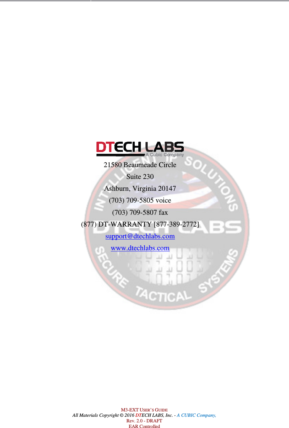 All Materials Copyright © 2016 (877) DTM3-EXT USER’S GUIDE All Materials Copyright © 2016 DTECH LABS, Inc. - A CUBIC Company, Rev. 2.0 - DRAFT EAR Controlled             21580 Beaumeade Circle Suite 230 Ashburn, Virginia 20147 (703) 709-5805 voice (703) 709-5807 fax (877) DT-WARRANTY [877-389-2772] support@dtechlabs.com www.dtechlabs.com   