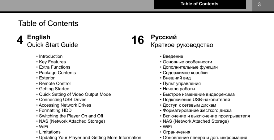 3Table of ContentsTable of ContentsEnglishQuick Start Guide• Introduction• Key Features• Extra Functions• Package Contents  • Exterior• Remote Control• Getting Started• Quick Setting of Video Output Mode• Connecting USB Drives• Accessing Network Drives• Formatting HDD• Switching the Player On and Off• NAS (Network Attached Storage)• WiFi• Limitations• Updating Your Player and Getting More InformationРусскийКраткое руководство• Введение• Основные особенности• Дополнительные функции• Содержимое коробки  • Внешний вид• Пульт управления• Начало работы• Быстрое изменение видеорежима• Подключение USB-накопителей• Доступ к сетевым дискам• Форматирование жесткого диска• Включение и выключение проигрывателя• NAS (Network Attached Storage)• WiFi• Ограничения• Обновление плеера и доп. информация416
