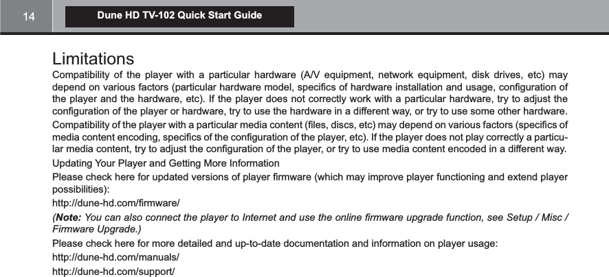 14Dune HD TV-102 Quick Start GuideLimitationsCompatibility of the player with a particular hardware (A/V equipment, network equipment, disk drives, etc) may -extend player possibilities):(Note: @&quot;!+!#$%&gt;4&gt;&lt;!7Please check here for more detailed and up-to-date documentation and information on player usage:http://dune-hd.com/manuals/http://dune-hd.com/support/
