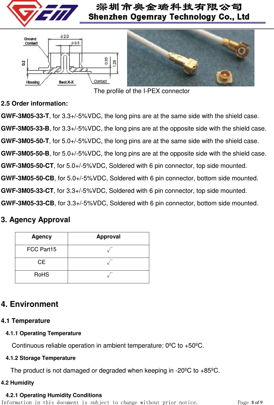 The profile of the I-PEX connector 2.5 Order information: GWF-3M05-33-T, for 3.3+/-5%VDC, the long pins are at the same side with the shield case. GWF-3M05-33-B, for 3.3+/-5%VDC, the long pins are at the opposite side with the shield case. GWF-3M05-50-T, for 5.0+/-5%VDC, the long pins are at the same side with the shield case. GWF-3M05-50-B, for 5.0+/-5%VDC, the long pins are at the opposite side with the shield case. GWF-3M05-50-CT, for 5.0+/-5%VDC, Soldered with 6 pin connector, top side mounted. GWF-3M05-50-CB, for 5.0+/-5%VDC, Soldered with 6 pin connector, bottom side mounted. GWF-3M05-33-CT, for 3.3+/-5%VDC, Soldered with 6 pin connector, top side mounted. GWF-3M05-33-CB, for 3.3+/-5%VDC, Soldered with 6 pin connector, bottom side mounted .  3. Agency Approval Agency  Approval FCC Part15   CE   RoHS   4. Environment 4.1 Temperature 4.1.1 Operating Temperature Continuous reliable operation in ambient temperature: 0ºC to +50ºC. 4.1.2 Storage Temperature The product is not damaged or degraded when keeping in -20ºC to +85ºC. 4.2 Humidity 4.2.1 Operating Humidity Conditions 8 of 9 