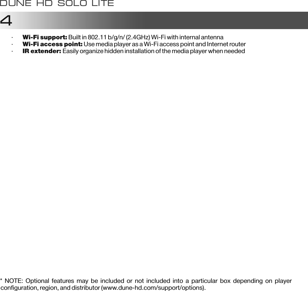 4Dune HD solo LITE&middot;Wi-Fi support: Built in 802.11 b/g/n/ (2.4GHz) Wi-Fi with internal antenna &middot;&middot;IR extender: Easily organize hidden installation of the media player when needed     *  NOTE:  Optional  features may be included or not included into a particular box depending on player configuration, region, and distributor (www.dune-hd.com/support/options).Wi-Fi access point: Use media player as a Wi-Fi access point and Internet router 