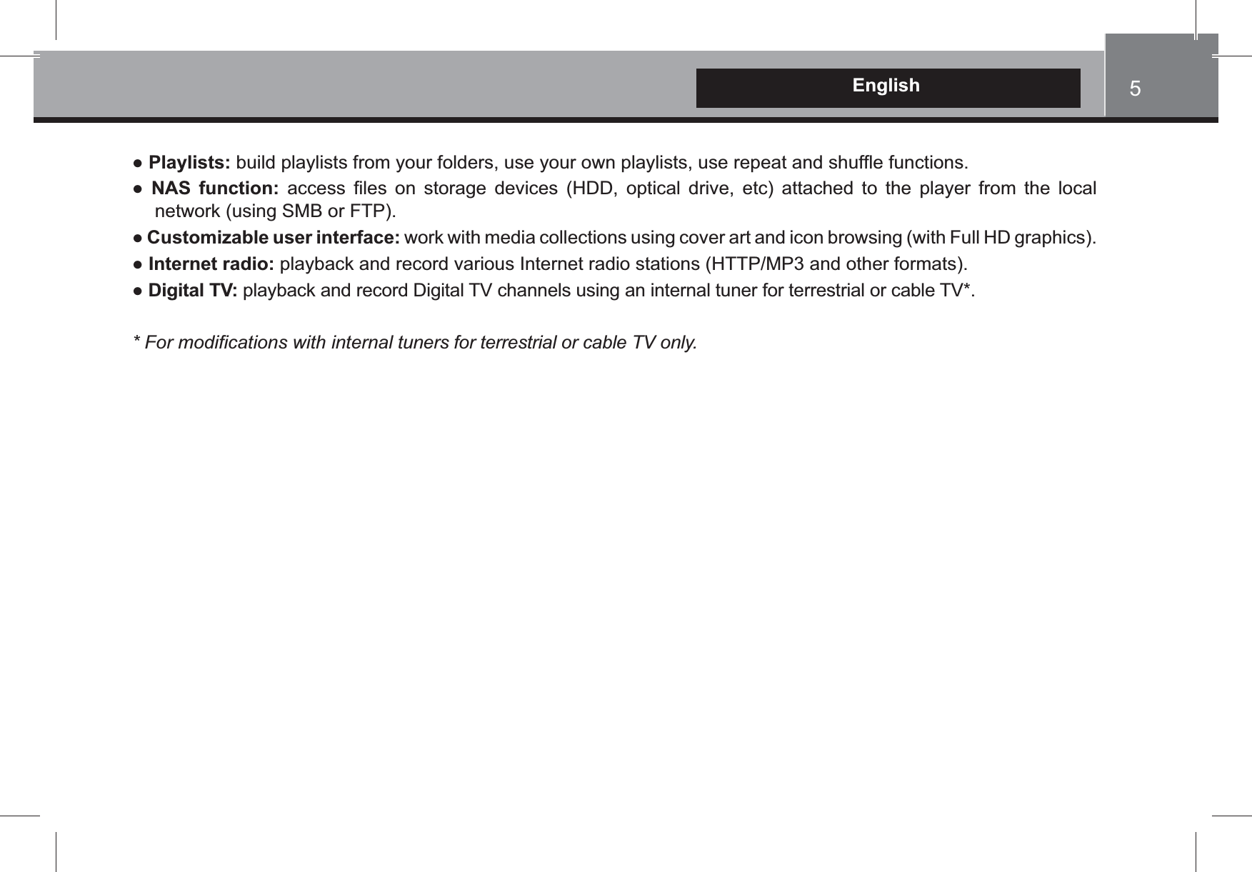 5EnglishPlaylists: NAS function:                Customizable user interface:Internet radio: Digital TV: * For modifications with internal tuners for terrestrial or cable TV only.