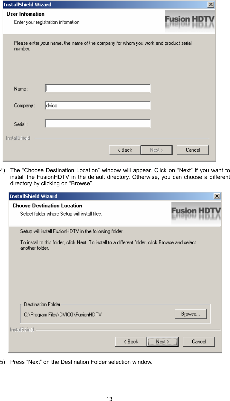  13 4)  The “Choose Destination Location” window will appear. Click on “Next” if you want to install the FusionHDTV in the default directory. Otherwise, you can choose a different directory by clicking on “Browse”.  5)  Press “Next” on the Destination Folder selection window. 