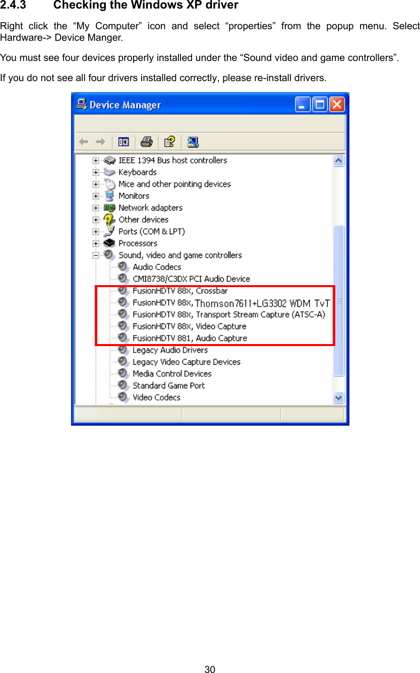  30 2.4.3  Checking the Windows XP driver Right click the “My Computer” icon and select “properties” from the popup menu. Select Hardware-&gt; Device Manger.   You must see four devices properly installed under the “Sound video and game controllers”. If you do not see all four drivers installed correctly, please re-install drivers.    