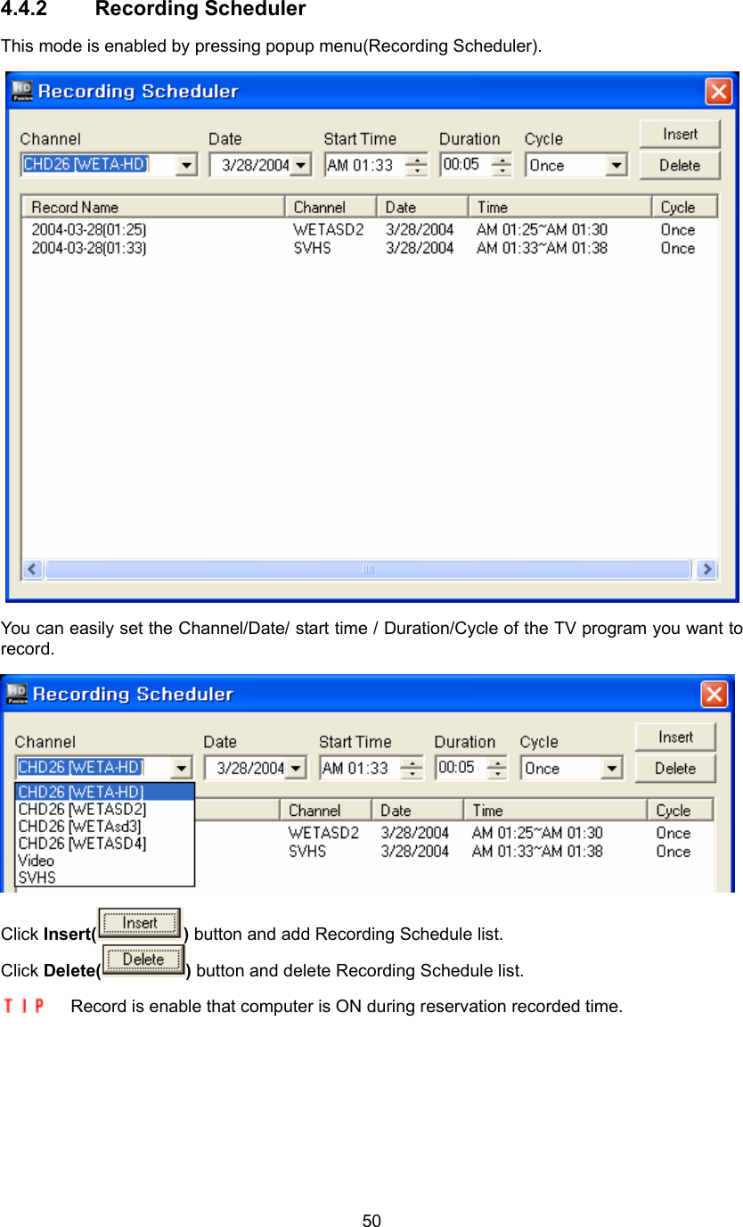  504.4.2 Recording Scheduler This mode is enabled by pressing popup menu(Recording Scheduler).  You can easily set the Channel/Date/ start time / Duration/Cycle of the TV program you want to record.  Click Insert( ) button and add Recording Schedule list. Click Delete( ) button and delete Recording Schedule list.   Record is enable that computer is ON during reservation recorded time.  