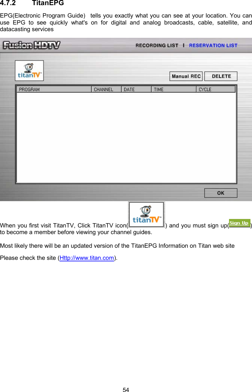  54  4.7.2 TitanEPG EPG(Electronic Program Guide)  tells you exactly what you can see at your location. You can use EPG to see quickly what&apos;s on for digital and analog broadcasts, cable, satellite, and datacasting services  When you first visit TitanTV, Click TitanTV icon( ) and you must sign up( ) to become a member before viewing your channel guides.  Most likely there will be an updated version of the TitanEPG Information on Titan web site Please check the site (Http://www.titan.com). 