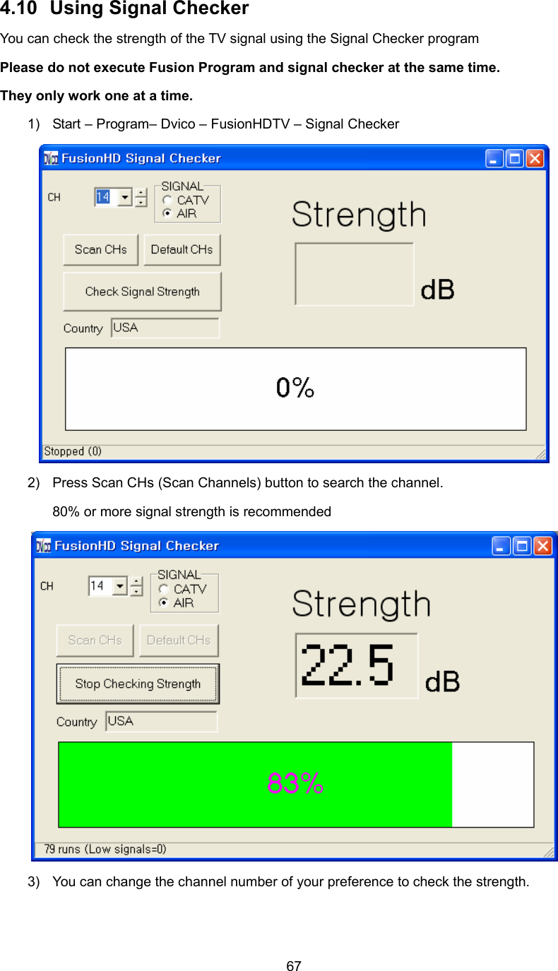  674.10 Using Signal Checker You can check the strength of the TV signal using the Signal Checker program Please do not execute Fusion Program and signal checker at the same time. They only work one at a time. 1)  Start – Program– Dvico – FusionHDTV – Signal Checker  2)  Press Scan CHs (Scan Channels) button to search the channel. 80% or more signal strength is recommended  3)  You can change the channel number of your preference to check the strength. 