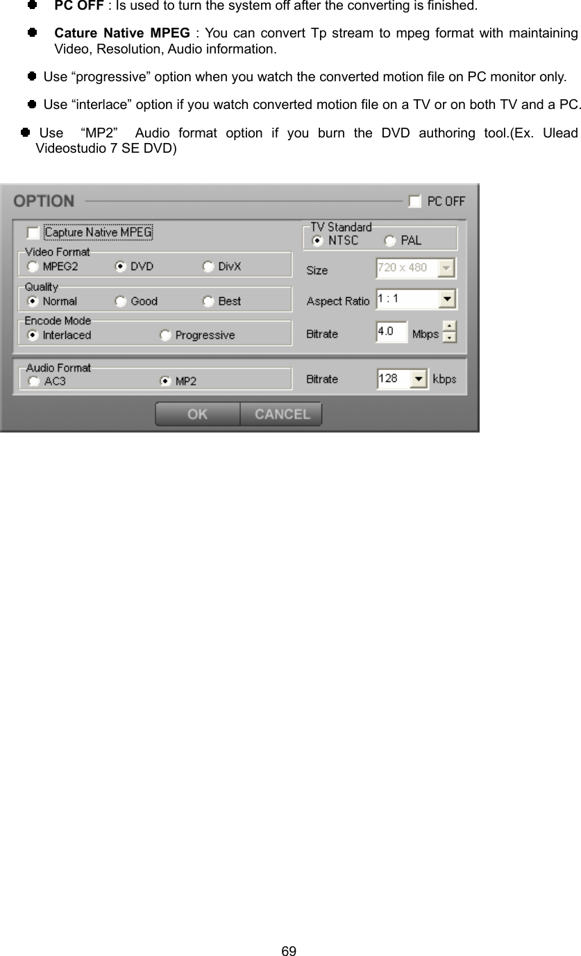  69 PC OFF : Is used to turn the system off after the converting is finished.  Cature Native MPEG : You can convert Tp stream to mpeg format with maintaining Video, Resolution, Audio information.   Use “progressive” option when you watch the converted motion file on PC monitor only.   Use “interlace” option if you watch converted motion file on a TV or on both TV and a PC.  Use  “MP2”  Audio format option if you burn the DVD authoring tool.(Ex. Ulead Videostudio 7 SE DVD)   