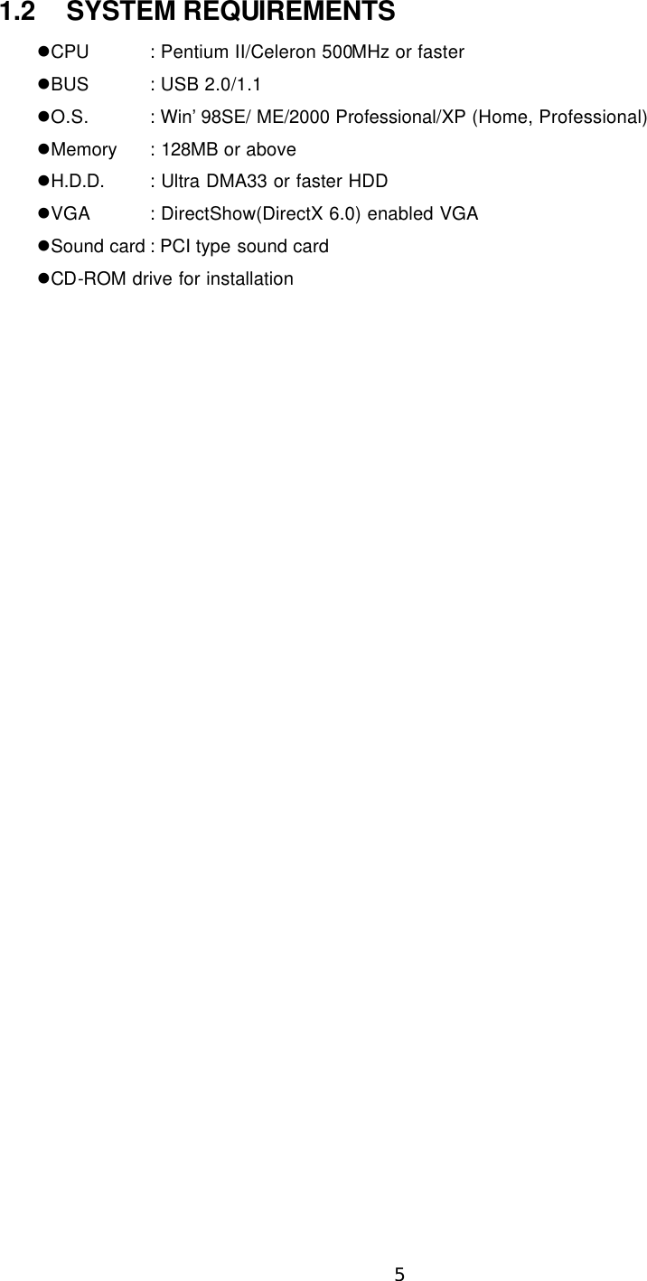  5  1.2 SYSTEM REQUIREMENTS lCPU   : Pentium II/Celeron 500MHz or faster lBUS   : USB 2.0/1.1 lO.S. : Win’98SE/ ME/2000 Professional/XP (Home, Professional) lMemory : 128MB or above lH.D.D. : Ultra DMA33 or faster HDD lVGA : DirectShow(DirectX 6.0) enabled VGA lSound card : PCI type sound card lCD-ROM drive for installation 