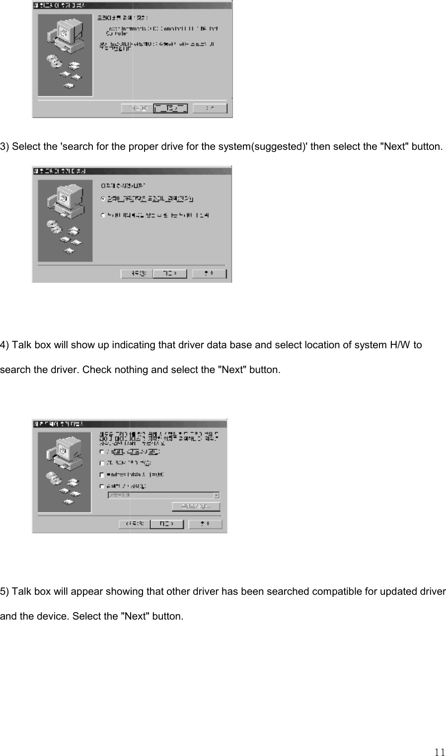   11  3) Select the &apos;search for the proper drive for the system(suggested)&apos; then select the &quot;Next&quot; button.     4) Talk box will show up indicating that driver data base and select location of system H/W to search the driver. Check nothing and select the &quot;Next&quot; button.      5) Talk box will appear showing that other driver has been searched compatible for updated driver and the device. Select the &quot;Next&quot; button. 