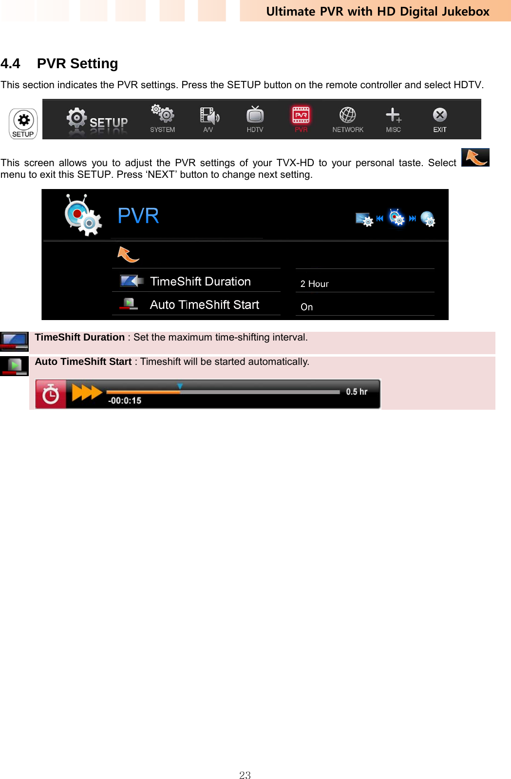 Ultimate PVR with HD Digital Jukebox   23 4.4 PVR Setting This section indicates the PVR settings. Press the SETUP button on the remote controller and select HDTV.    This screen allows you to adjust the PVR settings of your TVX-HD to your personal taste. Select    menu to exit this SETUP. Press ‘NEXT’ button to change next setting.    TimeShift Duration : Set the maximum time-shifting interval.         Auto TimeShift Start : Timeshift will be started automatically.  