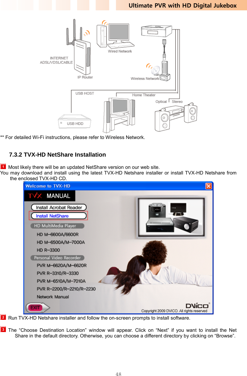 Ultimate PVR with HD Digital Jukebox   48 ** For detailed Wi-Fi instructions, please refer to Wireless Network.   7.3.2 TVX-HD NetShare Installation   Most likely there will be an updated NetShare version on our web site. You may download and install using the latest TVX-HD Netshare installer or install TVX-HD Netshare from the enclosed TVX-HD CD.    Run TVX-HD Netshare installer and follow the on-screen prompts to install software.   The “Choose Destination Location” window will appear. Click on “Next” if you want to install the Net Share in the default directory. Otherwise, you can choose a different directory by clicking on “Browse”.    