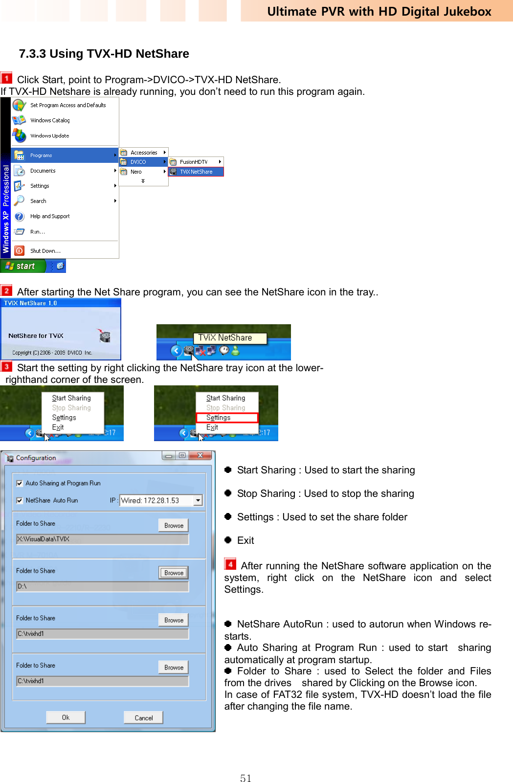 Ultimate PVR with HD Digital Jukebox   51 7.3.3 Using TVX-HD NetShare   Click Start, point to Program-&gt;DVICO-&gt;TVX-HD NetShare. If TVX-HD Netshare is already running, you don’t need to run this program again.     After starting the Net Share program, you can see the NetShare icon in the tray..            Start the setting by right clicking the NetShare tray icon at the lower-   righthand corner of the screen.             Start Sharing : Used to start the sharing    Stop Sharing : Used to stop the sharing    Settings : Used to set the share folder   Exit    After running the NetShare software application on the system, right click on the NetShare icon and select Settings.     NetShare AutoRun : used to autorun when Windows re-starts.  Auto Sharing at Program Run : used to start  sharing automatically at program startup.  Folder to Share : used to Select the folder and Files from the drives    shared by Clicking on the Browse icon.   In case of FAT32 file system, TVX-HD doesn’t load the file after changing the file name.     