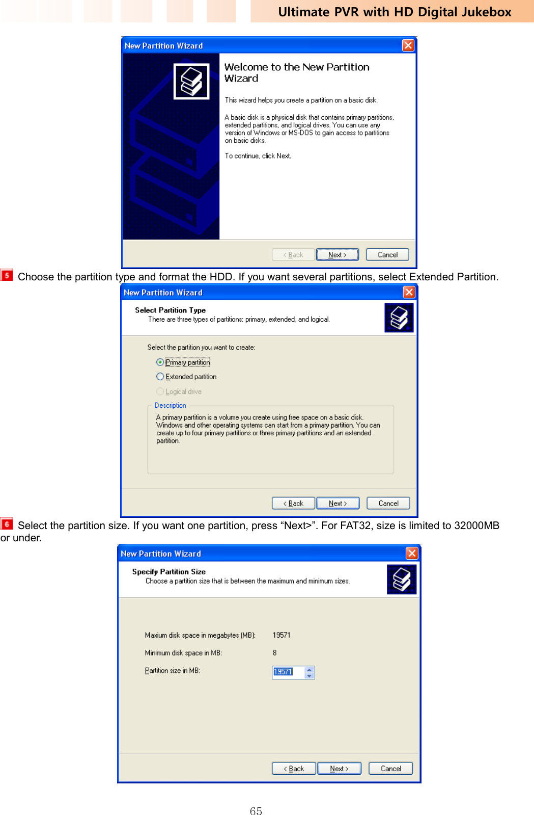 Ultimate PVR with HD Digital Jukebox   65   Choose the partition type and format the HDD. If you want several partitions, select Extended Partition.    Select the partition size. If you want one partition, press “Next&gt;”. For FAT32, size is limited to 32000MB or under.  