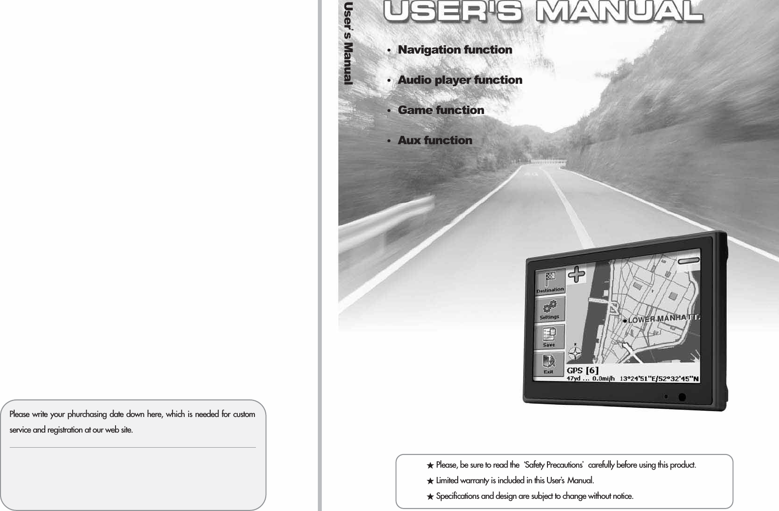 ƕPlease, be sure to read the ũSafety PrecautionsŪcarefully before using this product.ƕLimited warranty is included in this UserŪs Manual.ƕSpecifications and design are subject to change without notice. ҶNavigation functionҶAudio player functionҶGame functionҶAux function UserŪs ManualPlease write your phurchasing date down here, which is needed for customservice and registration at our web site.