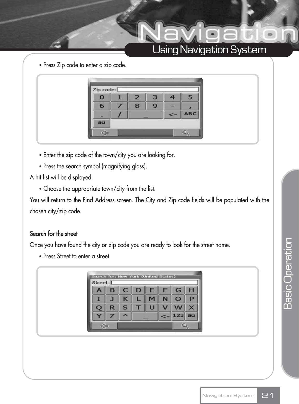 ҶPress Zip code to enter a zip code.ҶEnter the zip code of the town/city you are looking for.ҶPress the search symbol (magnifying glass). A hit list will be displayed.ҶChoose the appropriate town/city from the list. You will return to the Find Address screen. The City and Zip code fields will be populated with thechosen city/zip code.Search for the streetOnce you have found the city or zip code you are ready to look for the street name.ҶPress Street to enter a street.21Using Navigation SystemNavigation SystemBasic Operation