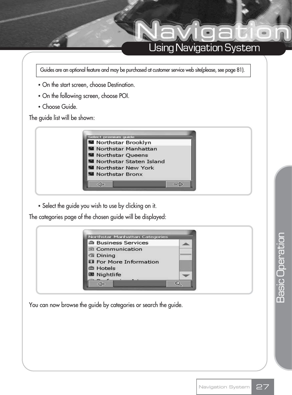 ҶOn the start screen, choose Destination.ҶOn the following screen, choose POI.ҶChoose Guide.The guide list will be shown:ҶSelect the guide you wish to use by clicking on it.The categories page of the chosen guide will be displayed:You can now browse the guide by categories or search the guide. 27Using Navigation SystemNavigation SystemBasic OperationGuides are an optional feature and may be purchased at customer service web site(please, see page 81).