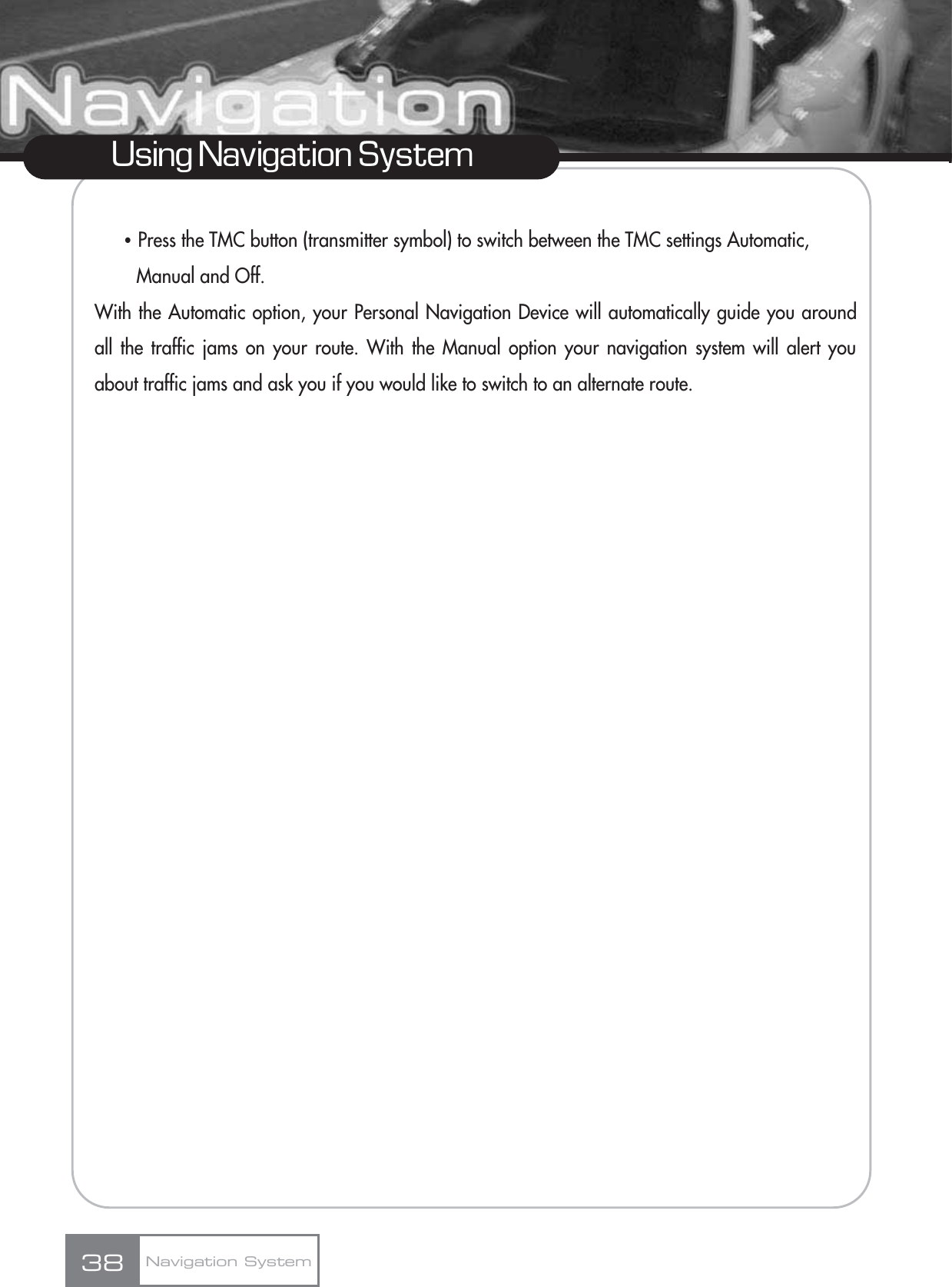 ҶPress the TMC button (transmitter symbol) to switch between the TMC settings Automatic, Manual and Off.With the Automatic option, your Personal Navigation Device will automatically guide you aroundall the traffic jams on your route. With the Manual option your navigation system will alert youabout traffic jams and ask you if you would like to switch to an alternate route.38Using Navigation SystemNavigation System