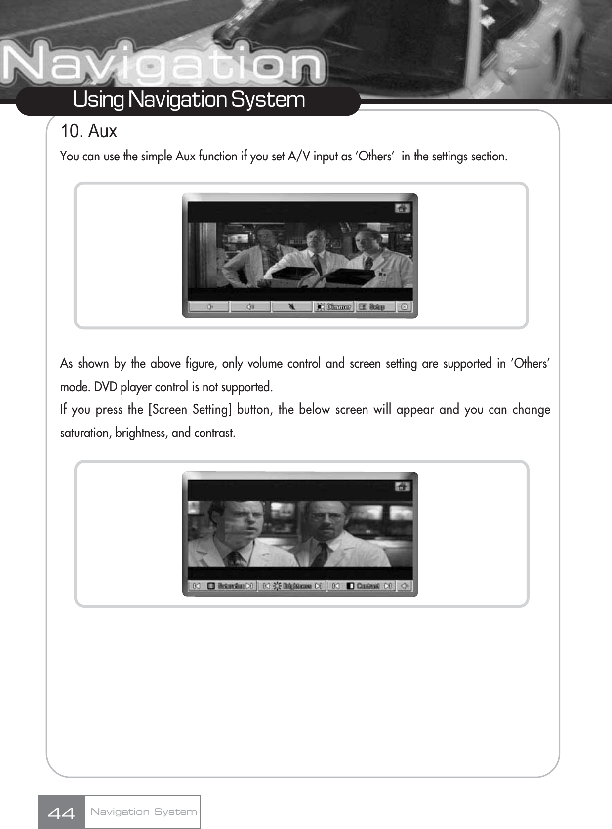 Using Navigation System10. AuxYou can use the simple Aux function if you set A/V input as ’Others’  in the settings section.As shown by the above figure, only volume control and screen setting are supported in ’Others’mode. DVD player control is not supported.If you press the [Screen Setting] button, the below screen will appear and you can changesaturation, brightness, and contrast.44 Navigation System