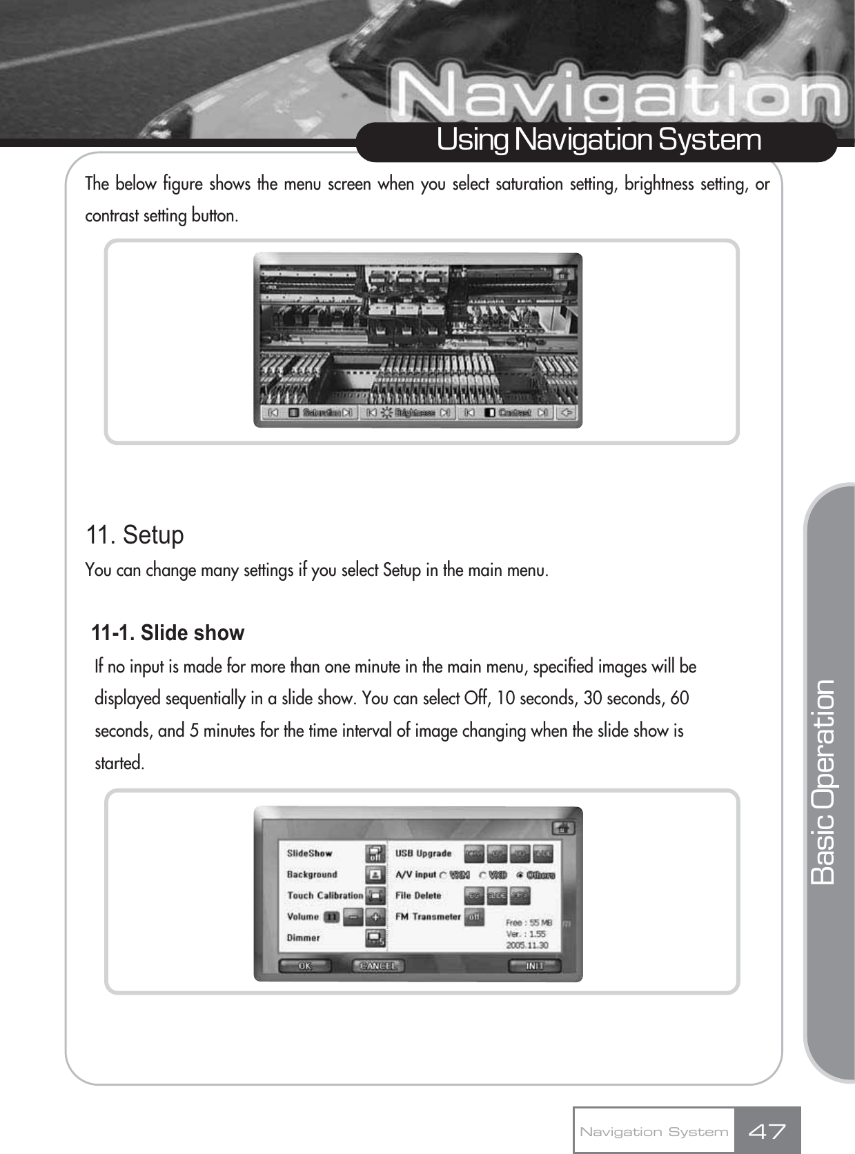 The below figure shows the menu screen when you select saturation setting, brightness setting, orcontrast setting button.11. SetupYou can change many settings if you select Setup in the main menu.11-1. Slide showIf no input is made for more than one minute in the main menu, specified images will be displayed sequentially in a slide show. You can select Off, 10 seconds, 30 seconds, 60 seconds, and 5 minutes for the time interval of image changing when the slide show is started.47Using Navigation SystemNavigation SystemBasic Operation