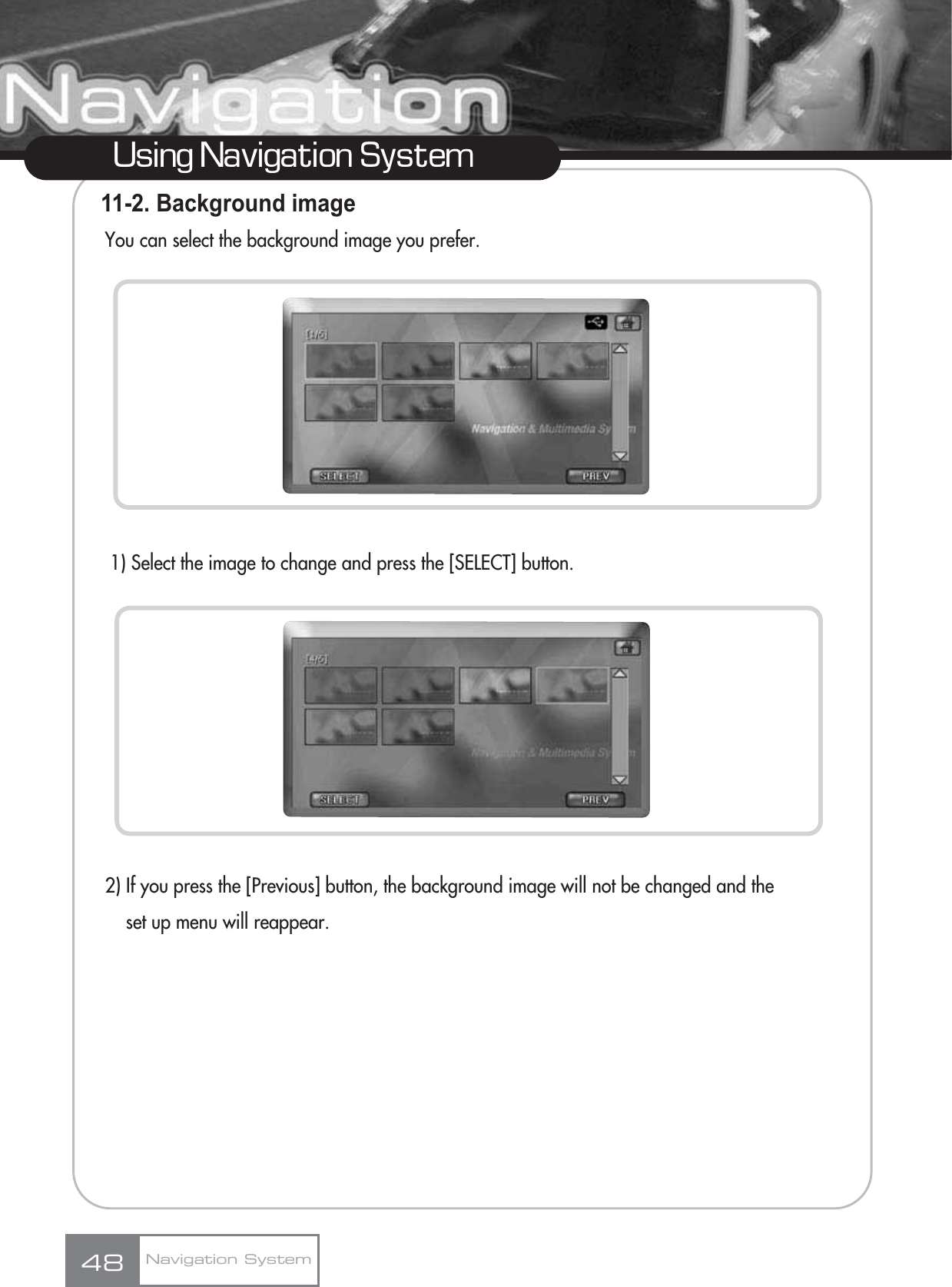 11-2. Background imageYou can select the background image you prefer.1) Select the image to change and press the [SELECT] button.2) If you press the [Previous] button, the background image will not be changed and the set up menu will reappear.48Using Navigation SystemNavigation System