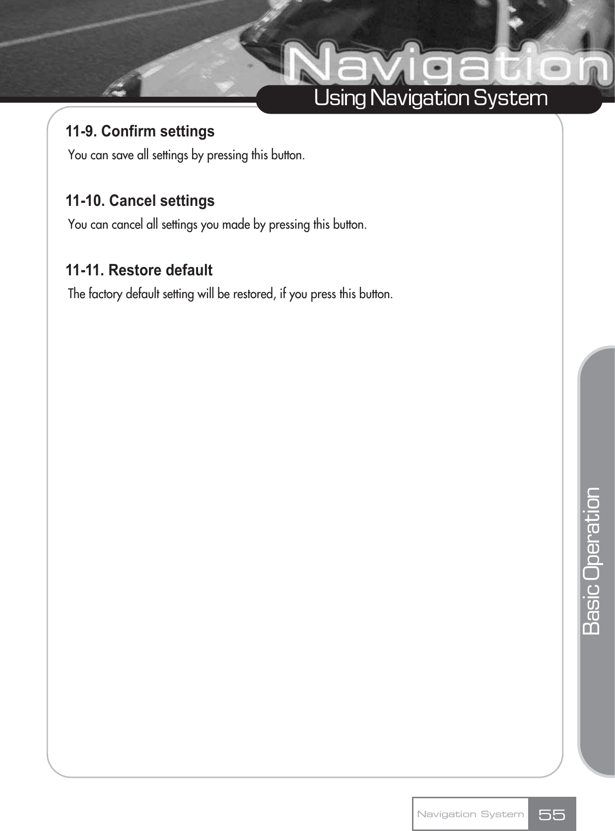 11-9. Confirm settings You can save all settings by pressing this button.11-10. Cancel settings You can cancel all settings you made by pressing this button.11-11. Restore default The factory default setting will be restored, if you press this button.55Using Navigation SystemNavigation SystemBasic Operation