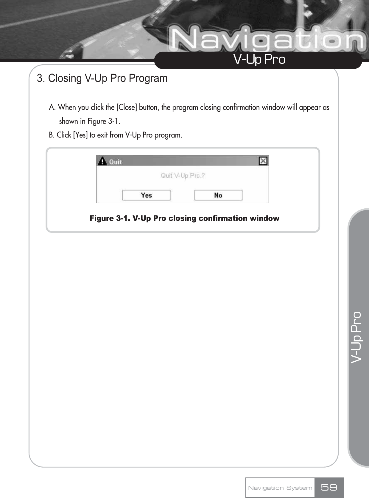 V-Up Pro V-Up Pro 3. Closing V-Up Pro ProgramA. When you click the [Close] button, the program closing confirmation window will appear as shown in Figure 3-1.B. Click [Yes] to exit from V-Up Pro program.Figure 3-1. V-Up Pro closing confirmation windowNavigation System 59