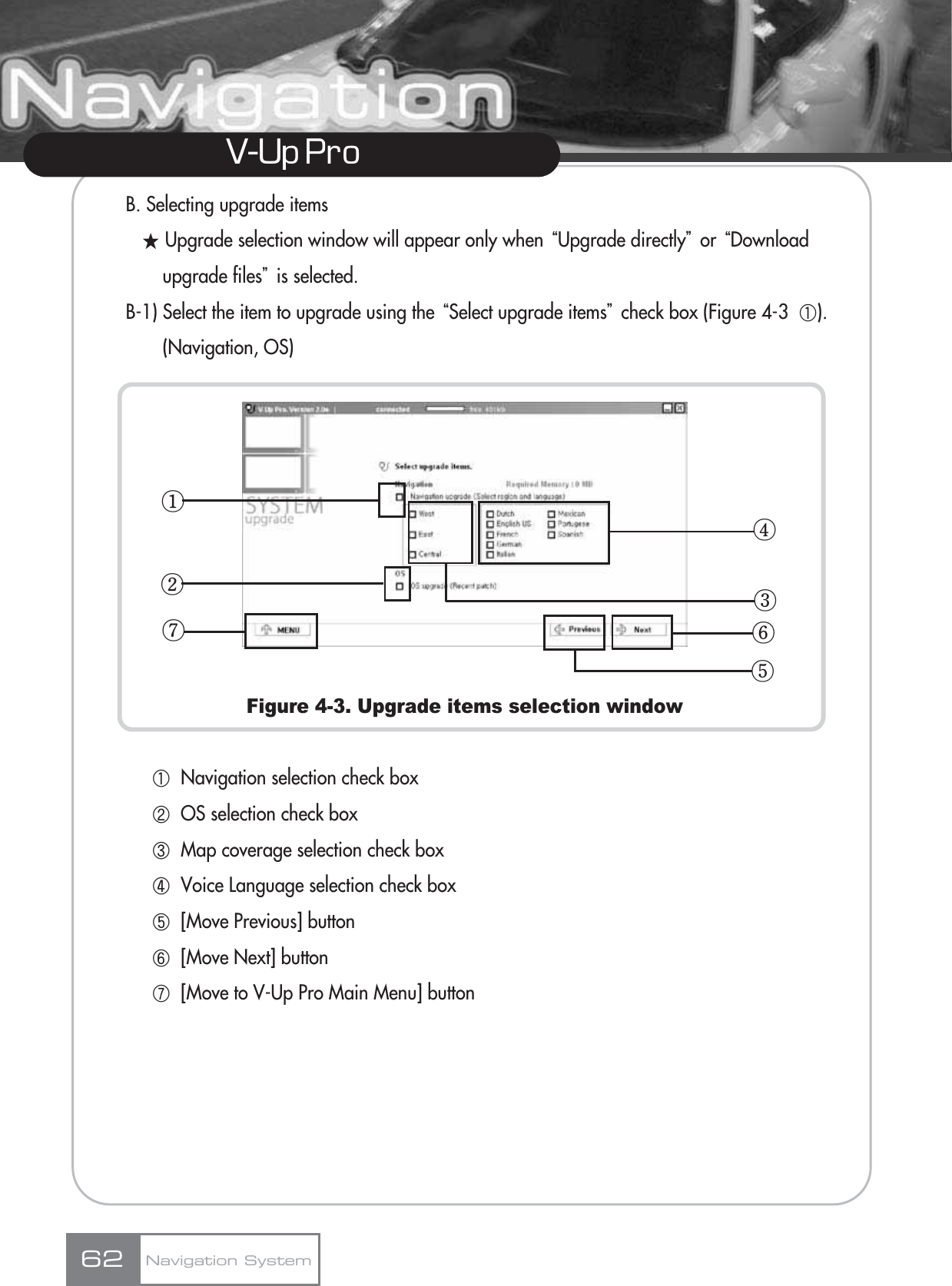 V-Up Pro B. Selecting upgrade itemsƕUpgrade selection window will appear only when ūUpgrade directlyŬor ūDownload upgrade filesŬis selected.B-1) Select the item to upgrade using the ūSelect upgrade itemsŬcheck box (Figure 4-3  ڸ). (Navigation, OS)Figure 4-3. Upgrade items selection windowڸNavigation selection check boxڹOS selection check boxںMap coverage selection check boxڻVoice Language selection check boxڼ[Move Previous] buttonڽ[Move Next] buttonھ[Move to V-Up Pro Main Menu] buttonNavigation System62ڡڣڧڦڤڢڥ