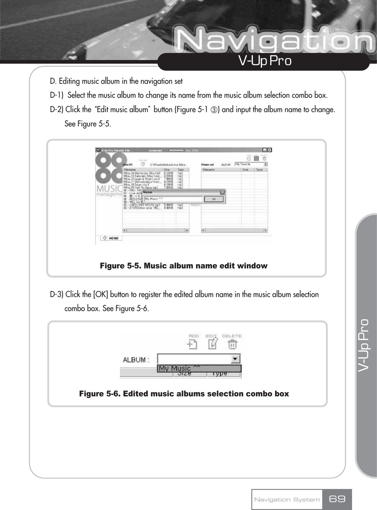 V-Up Pro V-Up Pro D. Editing music album in the navigation setD-1)  Select the music album to change its name from the music album selection combo box.D-2) Click the ūEdit music albumŬbutton (Figure 5-1 ں) and input the album name to change. See Figure 5-5.Figure 5-5. Music album name edit windowD-3) Click the [OK] button to register the edited album name in the music album selection combo box. See Figure 5-6.Figure 5-6. Edited music albums selection combo boxNavigation System 69