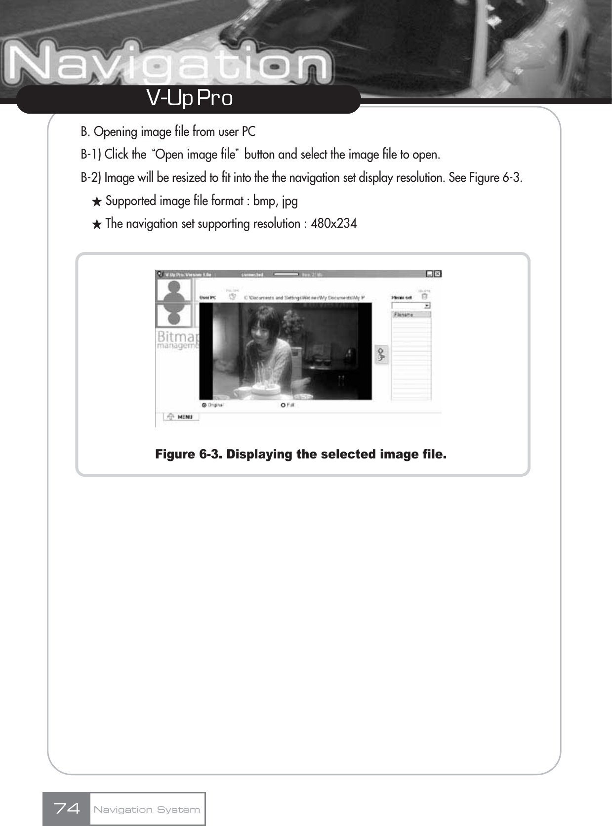 V-Up Pro B. Opening image file from user PCB-1) Click the ūOpen image fileŬbutton and select the image file to open.B-2) Image will be resized to fit into the the navigation set display resolution. See Figure 6-3.ƕSupported image file format : bmp, jpgƕThe navigation set supporting resolution : 480x234Figure 6-3. Displaying the selected image file.Navigation System74