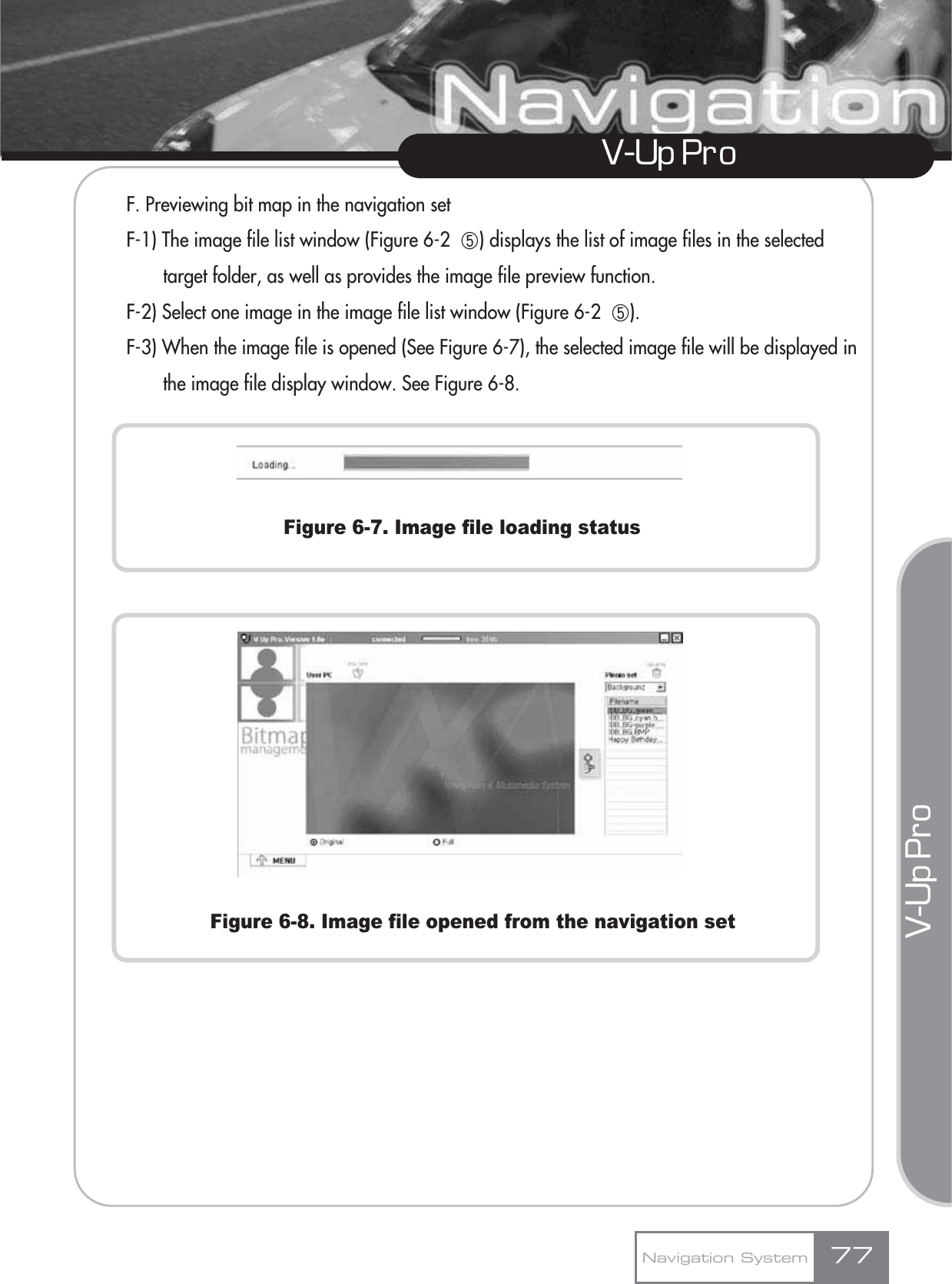 V-Up Pro V-Up Pro F. Previewing bit map in the navigation setF-1) The image file list window (Figure 6-2  ڼ) displays the list of image files in the selected target folder, as well as provides the image file preview function.F-2) Select one image in the image file list window (Figure 6-2  ڼ).F-3) When the image file is opened (See Figure 6-7), the selected image file will be displayed in the image file display window. See Figure 6-8.Figure 6-7. Image file loading statusFigure 6-8. Image file opened from the navigation setNavigation System 77