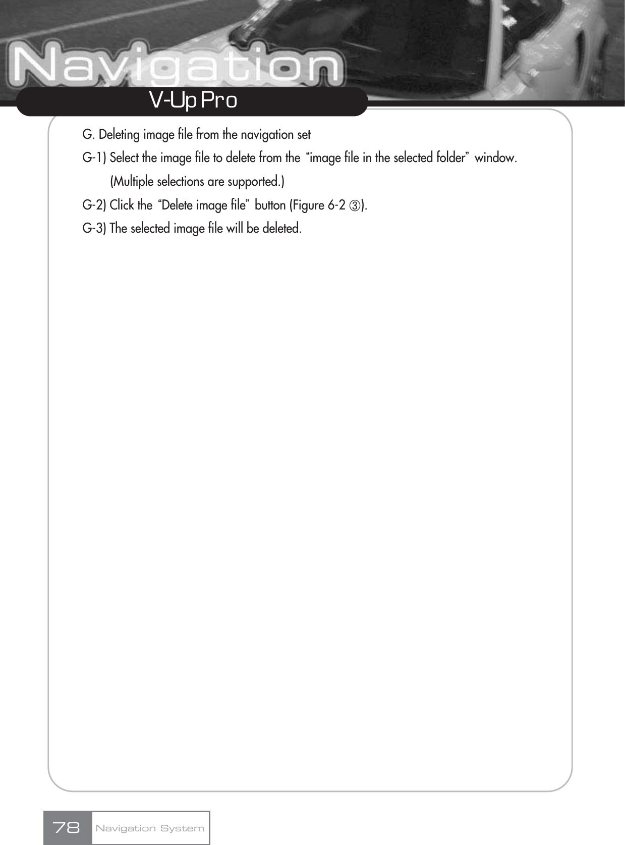 V-Up Pro G. Deleting image file from the navigation setG-1) Select the image file to delete from the ūimage file in the selected folderŬwindow. (Multiple selections are supported.)G-2) Click the ūDelete image fileŬbutton (Figure 6-2 ں).G-3) The selected image file will be deleted.Navigation System78