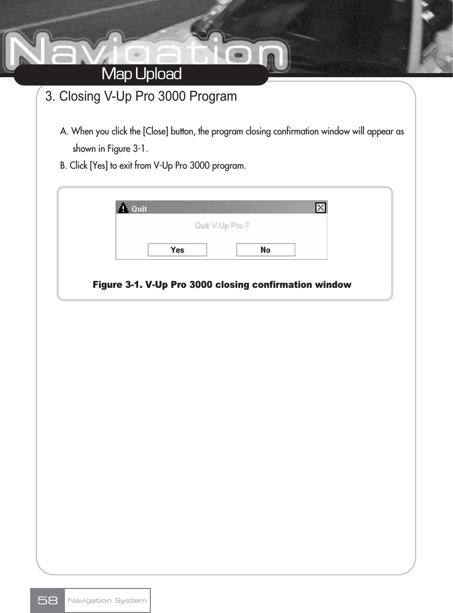 3. Closing V-Up Pro 3000 ProgramA. When you click the [Close] button, the program closing confirmation window will appear as shown in Figure 3-1.B. Click [Yes] to exit from V-Up Pro 3000 program.Figure 3-1. V-Up Pro 3000 closing confirmation windowMap UploadNavigation System58