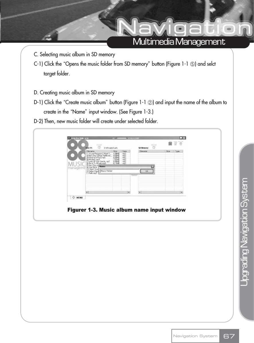 C. Selecting music album in SD memoryC-1) Click the ŔOpens the music folder from SD memoryŕbutton (Figure 1-1 ڥ) and selct target folder.D. Creating music album in SD memoryD-1) Click the ŔCreate music albumŕbutton (Figure 1-1 ڢ) and input the name of the album to create in the ŔNameŕinput window. (See Figure 1-3.)D-2) Then, new music folder will create under selected folder. Figurer 1-3. Music album name input windowMultimedia ManagementNavigation System 67Upgrading Navigation System