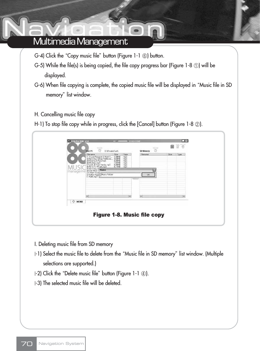 G-4) Click the ŔCopy music fileŕbutton (Figure 1-1 ڦ) button.G-5) While the file(s) is being copied, the file copy progress bar (Figure 1-8 ڡ) will be displayed.G-6) When file copying is complete, the copied music file will be displayed in ŔMusic file in SD memoryŕlist window.H. Cancelling music file copyH-1) To stop file copy while in progress, click the [Cancel] button (Figure 1-8 ڢ).Figure 1-8. Music file copyI. Deleting music file from SD memory1-1) Select the music file to delete from the ŔMusic file in SD memoryŕlist window. (Multiple selections are supported.)1-2) Click the ŔDelete music fileŕbutton (Figure 1-1 ڤ).1-3) The selected music file will be deleted.Multimedia ManagementNavigation System70