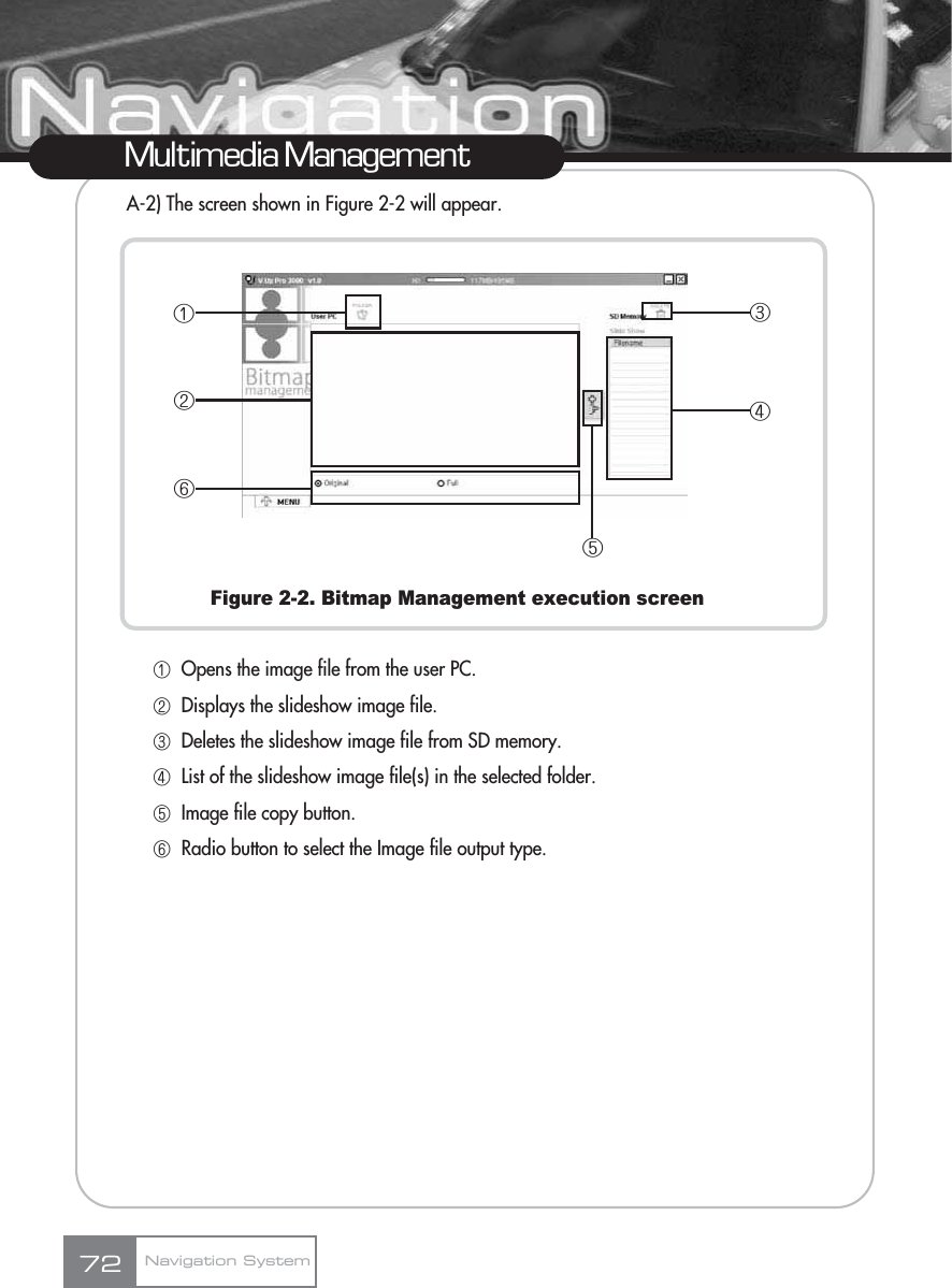 A-2) The screen shown in Figure 2-2 will appear.Figure 2-2. Bitmap Management execution screenڡOpens the image file from the user PC.ڢDisplays the slideshow image file.ڣDeletes the slideshow image file from SD memory.ڤList of the slideshow image file(s) in the selected folder.ڥImage file copy button.ڦRadio button to select the Image file output type.Multimedia ManagementNavigation System72ڦڤڢڡڥڣ