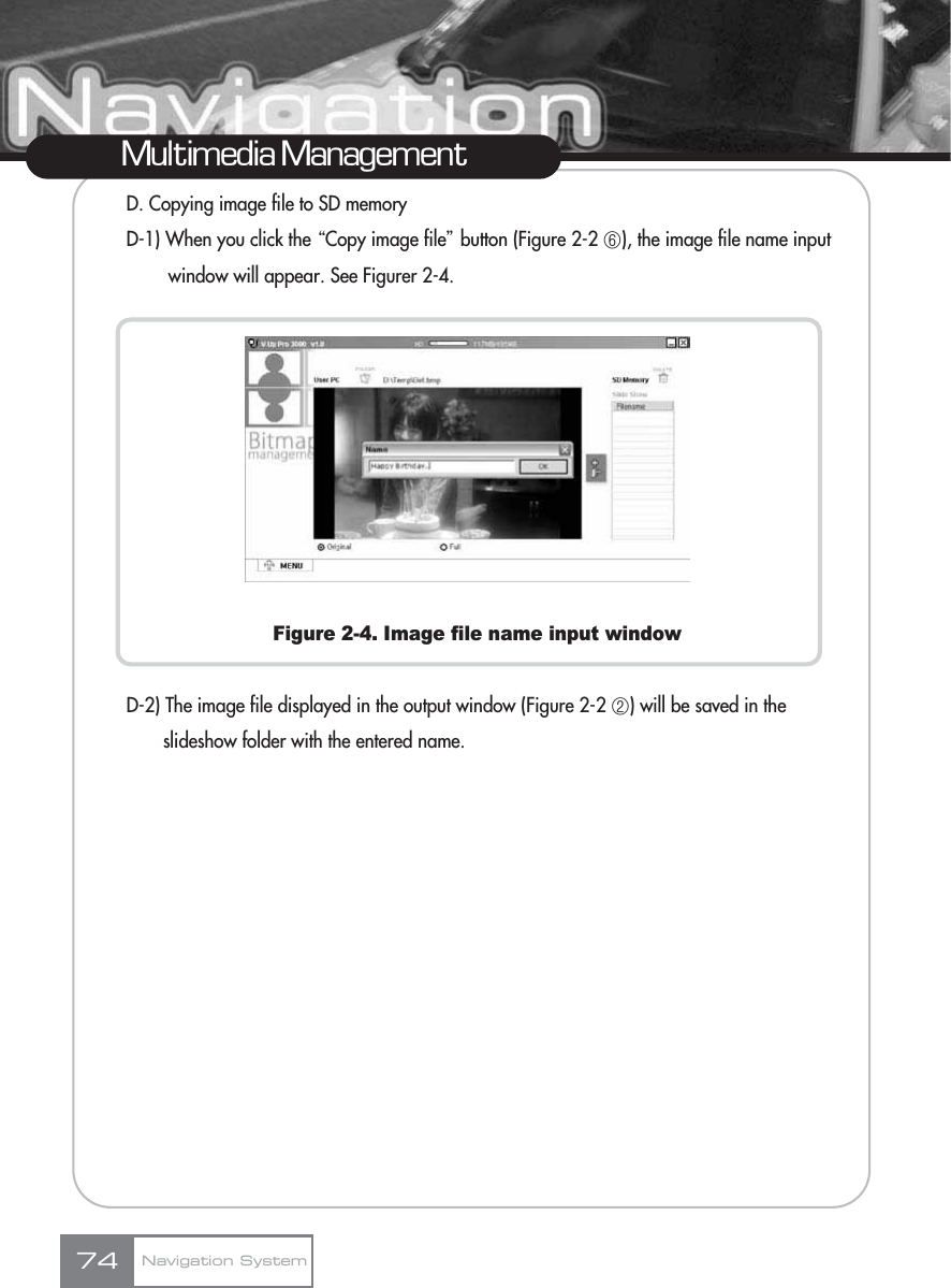 D. Copying image file to SD memoryD-1) When you click the ŔCopy image fileŕbutton (Figure 2-2 ڦ), the image file name input window will appear. See Figurer 2-4.Figure 2-4. Image file name input windowD-2) The image file displayed in the output window (Figure 2-2 ڢ) will be saved in the slideshow folder with the entered name.Multimedia ManagementNavigation System74