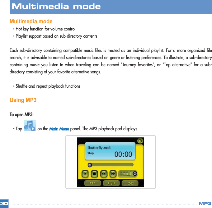 Multimedia mode • Hot key function for volume control • Playlist support based on sub-directory contents  Each sub-directory containing compatible music files is treated as an individual playlist. For a more organized filesearch, it is advisable to named sub-directories based on genre or listening preferences. To illustrate, a sub-directorycontaining music you listen to when traveling can be named “Journey favorites”; or “Top alternative”for a sub-directory consisting of your favorite alternative songs. • Shuffle and repeat playback functions Using MP3TToo  ooppeenn  MMPP33::• Tap             on the MMaaiinn  MMeennuupanel. The MP3 playback pad displays. 30Multimedia mode MP3